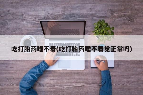 米非米索微信吃打胎药睡不着(吃打胎药睡不着觉正常吗)