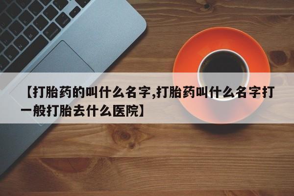 米非米索微信【打胎药的叫什么名字,打胎药叫什么名字打一般打胎去什么医院】