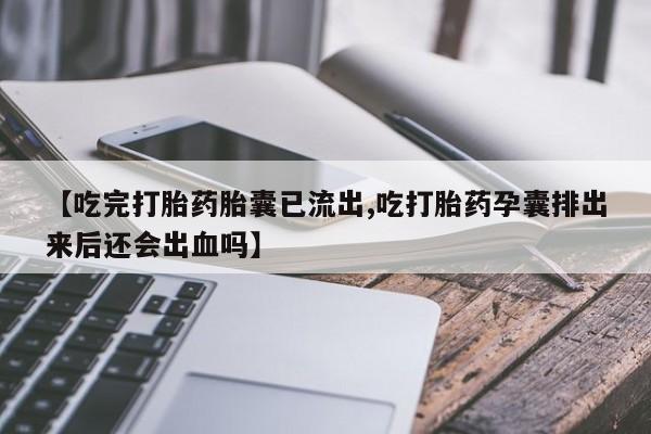 米非米索微信【吃完打胎药胎囊已流出,吃打胎药孕囊排出来后还会出血吗】