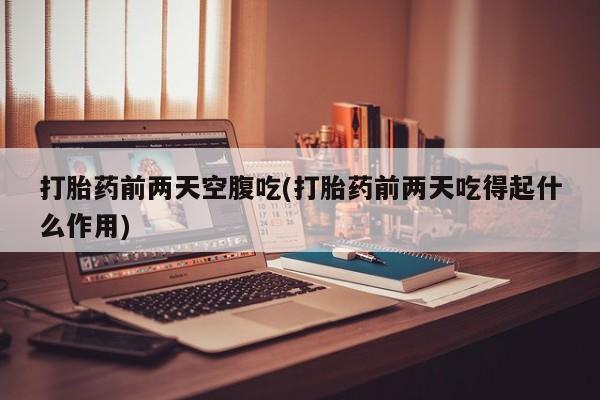 米非米索微信打胎药前两天空腹吃(打胎药前两天吃得起什么作用)
