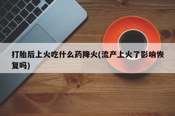 米非米索微信打胎后上火吃什么药降火(流产上火了影响恢复吗)