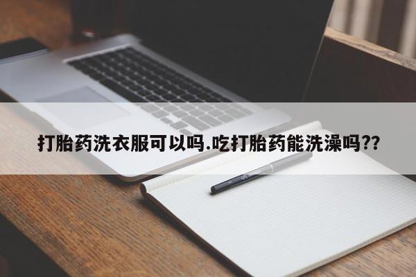 米非米索微信打胎药洗衣服可以吗.吃打胎药能洗澡吗?？