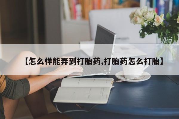 米非米索微信【怎么样能弄到打胎药,打胎药怎么打胎】