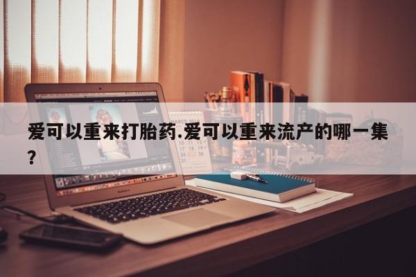 米非米索微信爱可以重来打胎药.爱可以重来流产的哪一集？
