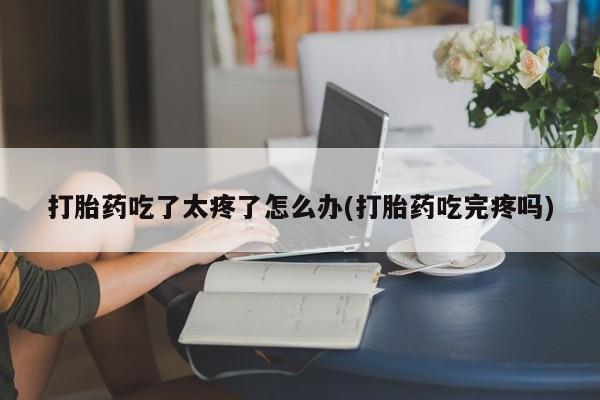米非米索微信打胎药吃了太疼了怎么办(打胎药吃完疼吗)