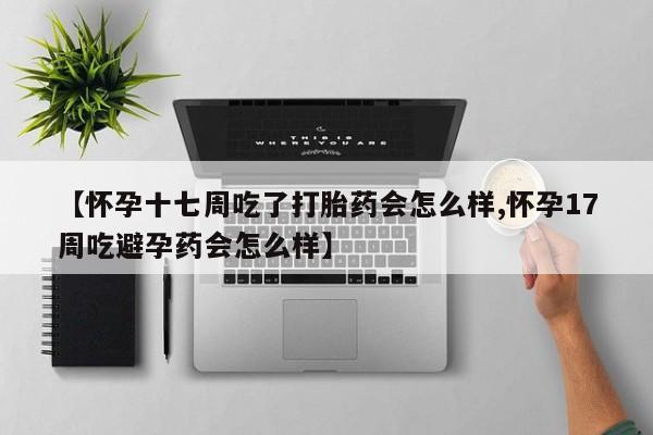 米非米索微信【怀孕十七周吃了打胎药会怎么样,怀孕17周吃避孕药会怎么样】