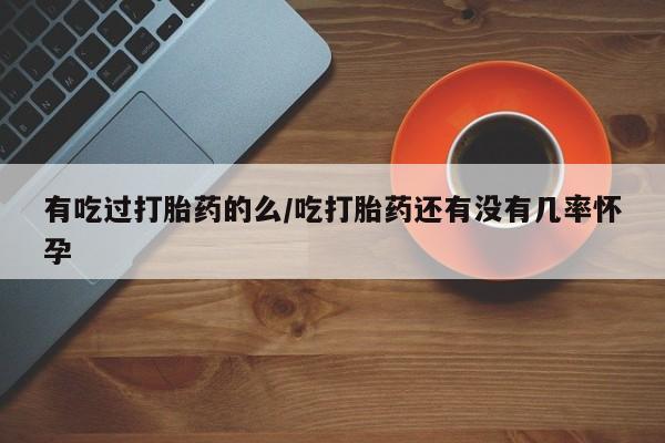 米非米索微信有吃过打胎药的么/吃打胎药还有没有几率怀孕