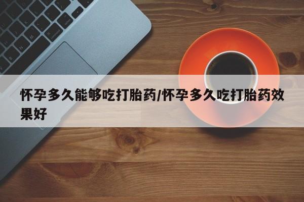 米非米索微信怀孕多久能够吃打胎药/怀孕多久吃打胎药效果好