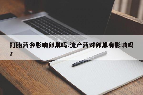 米非米索微信打胎药会影响卵巢吗.流产药对卵巢有影响吗？