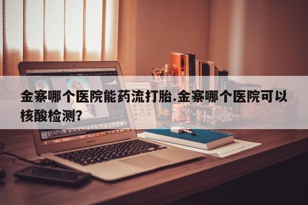 米非米索微信金寨哪个医院能药流打胎.金寨哪个医院可以核酸检测？