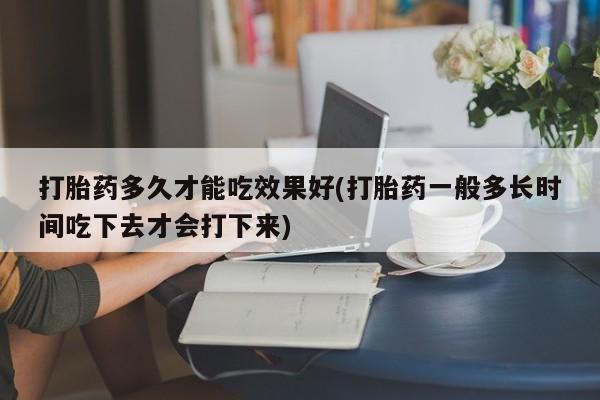 米非米索微信打胎药多久才能吃效果好(打胎药一般多长时间吃下去才会打下来)