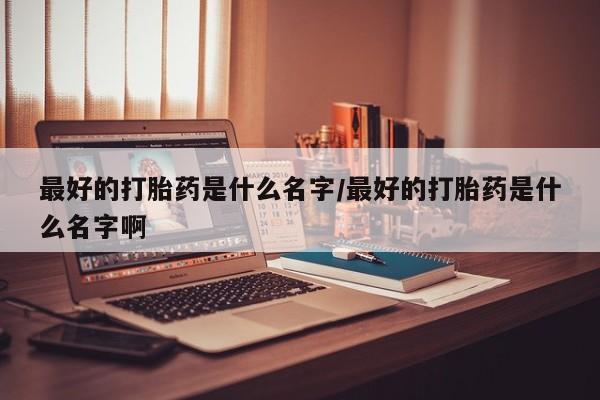 米非米索微信最好的打胎药是什么名字/最好的打胎药是什么名字啊