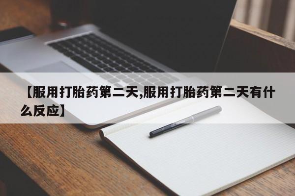 米非米索微信【服用打胎药第二天,服用打胎药第二天有什么反应】