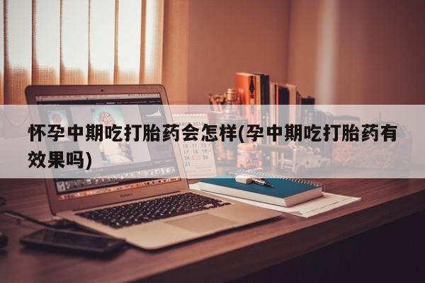 米非米索微信怀孕中期吃打胎药会怎样(孕中期吃打胎药有效果吗)