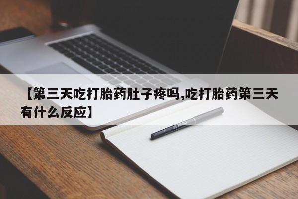 米非米索微信【第三天吃打胎药肚子疼吗,吃打胎药第三天有什么反应】