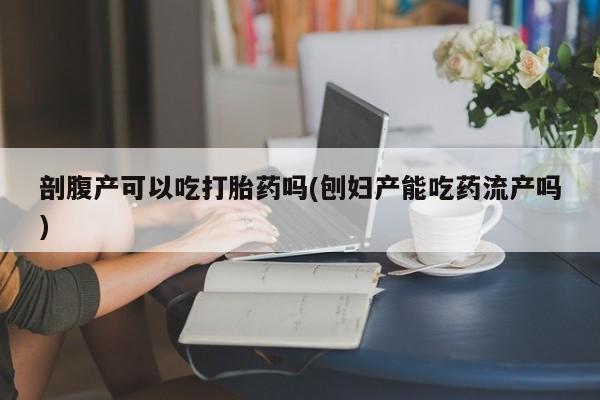米非米索微信剖腹产可以吃打胎药吗(刨妇产能吃药流产吗)
