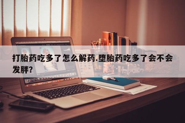 米非米索微信打胎药吃多了怎么解药.堕胎药吃多了会不会发胖？