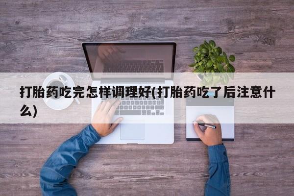 米非米索微信打胎药吃完怎样调理好(打胎药吃了后注意什么)