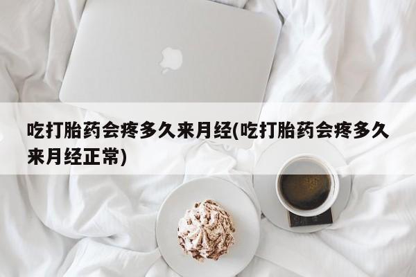 米非米索微信吃打胎药会疼多久来月经(吃打胎药会疼多久来月经正常)