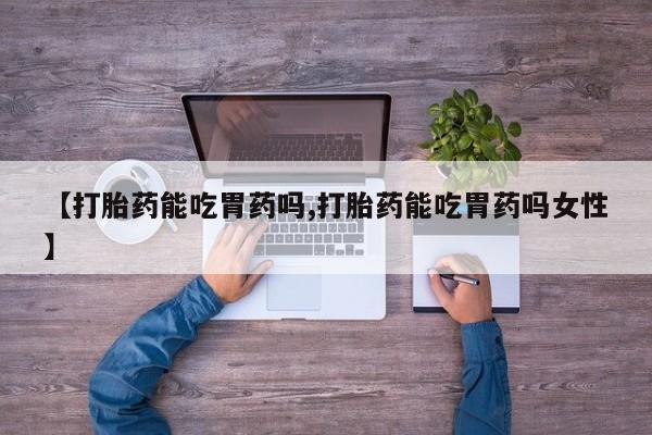 米非米索微信【打胎药能吃胃药吗,打胎药能吃胃药吗女性】