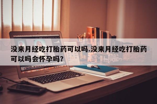 米非米索微信没来月经吃打胎药可以吗.没来月经吃打胎药可以吗会怀孕吗？
