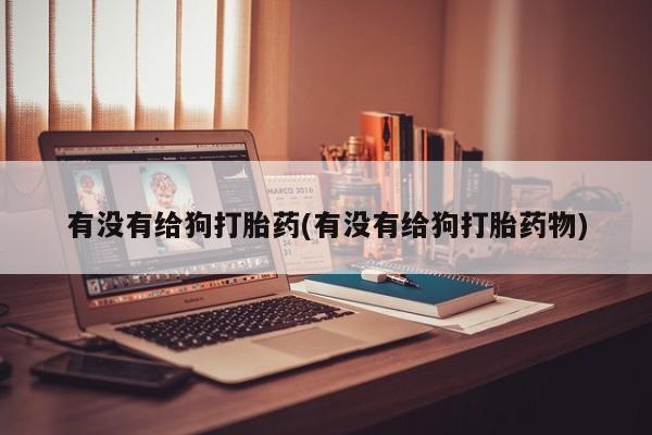 米非米索微信有没有给狗打胎药(有没有给狗打胎药物)