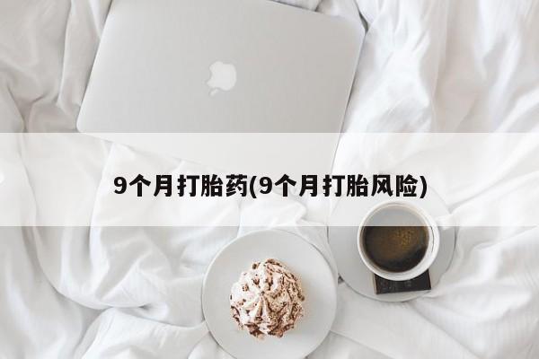 米非米索微信9个月打胎药(9个月打胎风险)