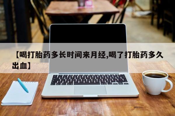 米非米索微信【喝打胎药多长时间来月经,喝了打胎药多久出血】