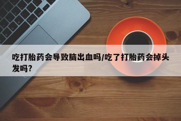 米非米索微信吃打胎药会导致脑出血吗/吃了打胎药会掉头发吗?