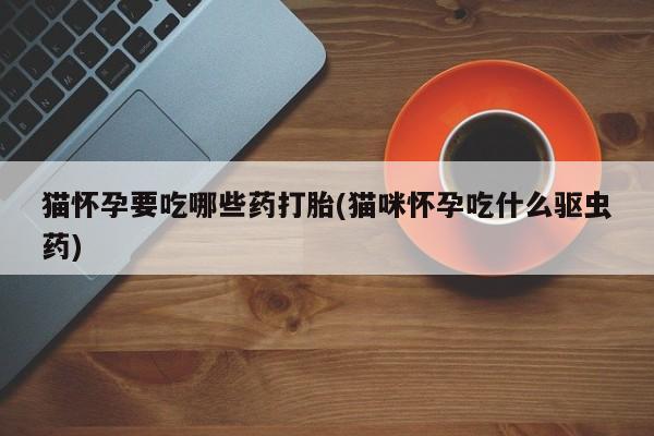 米非米索微信猫怀孕要吃哪些药打胎(猫咪怀孕吃什么驱虫药)