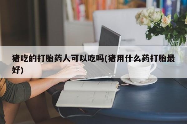米非米索微信猪吃的打胎药人可以吃吗(猪用什么药打胎最好)