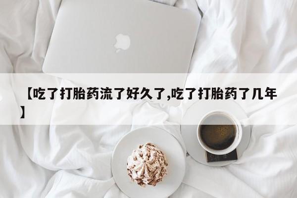 米非米索微信【吃了打胎药流了好久了,吃了打胎药了几年】