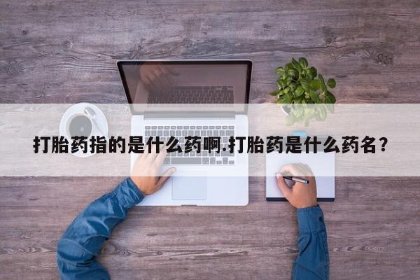 米非米索微信打胎药指的是什么药啊.打胎药是什么药名？
