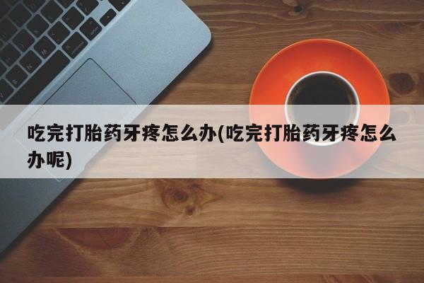 米非米索微信吃完打胎药牙疼怎么办(吃完打胎药牙疼怎么办呢)