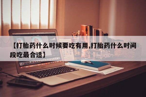 米非米索微信【打胎药什么时候要吃有用,打胎药什么时间段吃最合适】