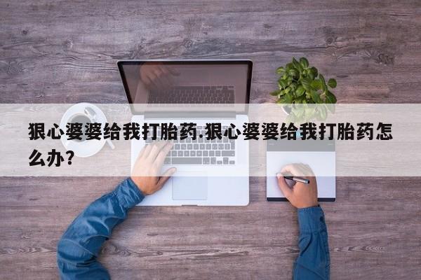 米非米索微信狠心婆婆给我打胎药.狠心婆婆给我打胎药怎么办？