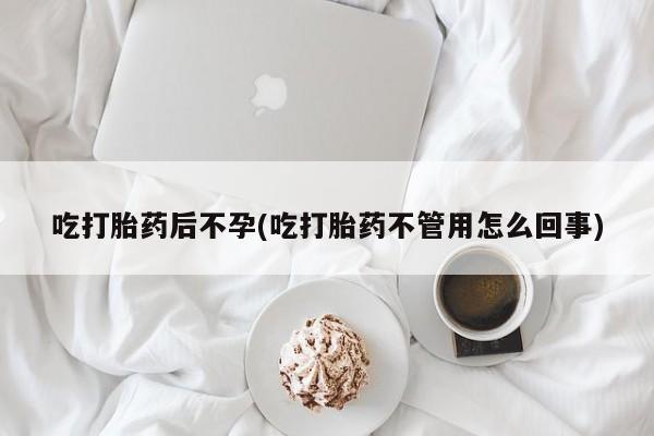 米非米索微信吃打胎药后不孕(吃打胎药不管用怎么回事)