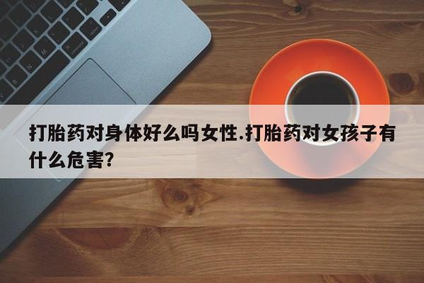 米非米索微信打胎药对身体好么吗女性.打胎药对女孩子有什么危害？