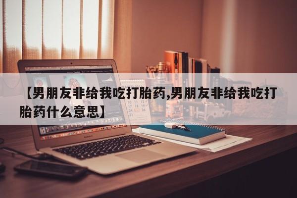 米非米索微信【男朋友非给我吃打胎药,男朋友非给我吃打胎药什么意思】