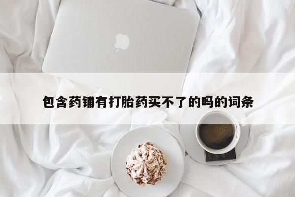 米非米索微信包含药铺有打胎药买不了的吗的词条