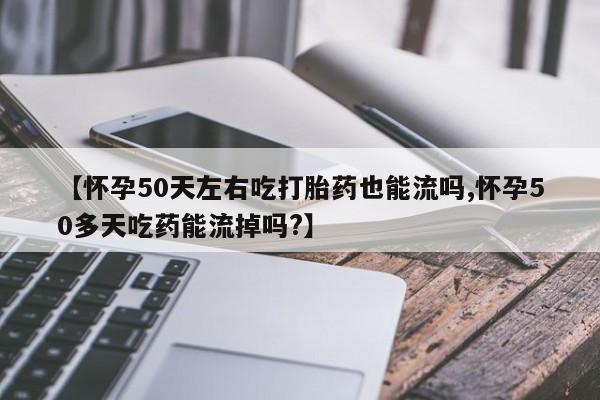米非米索微信【怀孕50天左右吃打胎药也能流吗,怀孕50多天吃药能流掉吗?】