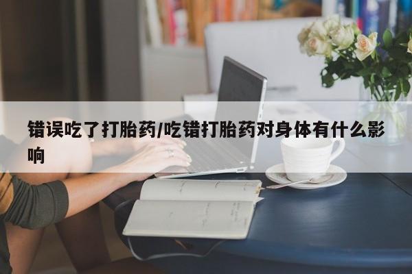 米非米索微信错误吃了打胎药/吃错打胎药对身体有什么影响