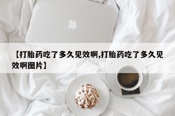 米非米索微信【打胎药吃了多久见效啊,打胎药吃了多久见效啊图片】