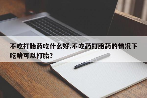 米非米索微信不吃打胎药吃什么好.不吃药打胎药的情况下吃啥可以打胎？