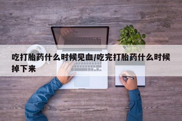 米非米索微信吃打胎药什么时候见血/吃完打胎药什么时候掉下来
