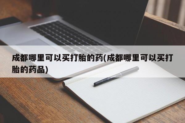 米非米索微信成都哪里可以买打胎的药(成都哪里可以买打胎的药品)
