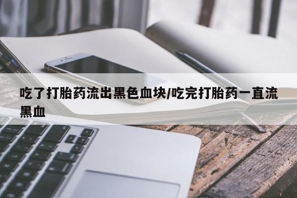 米非米索微信吃了打胎药流出黑色血块/吃完打胎药一直流黑血