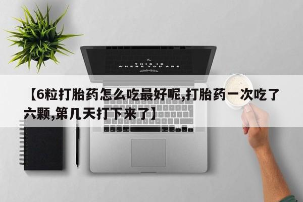 米非米索微信【6粒打胎药怎么吃最好呢,打胎药一次吃了六颗,第几天打下来了】