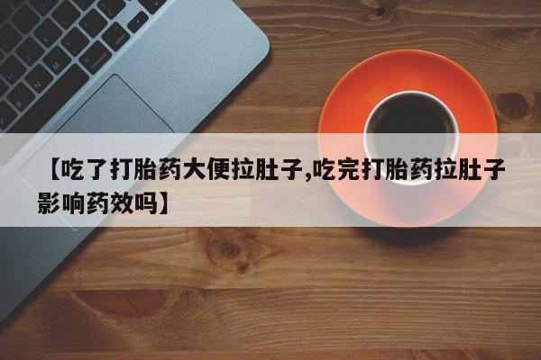 米非米索微信【吃了打胎药大便拉肚子,吃完打胎药拉肚子影响药效吗】