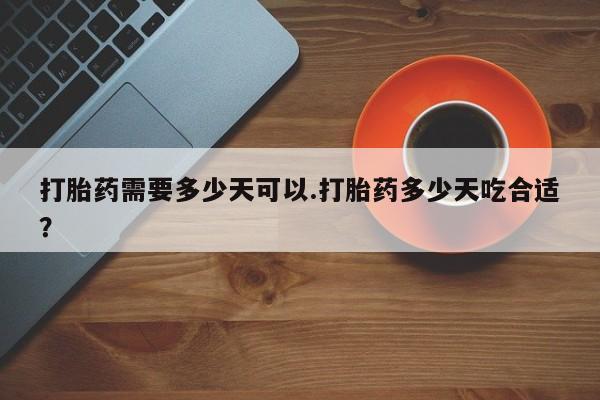 米非米索微信打胎药需要多少天可以.打胎药多少天吃合适？